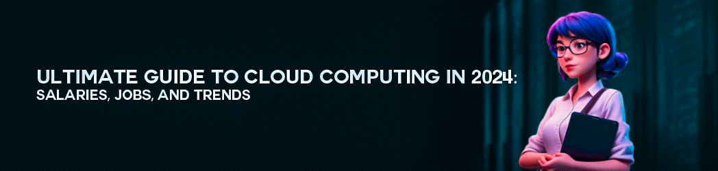 Ultimate Guide to Cloud Computing in 2024: Salaries, Jobs, and Trends